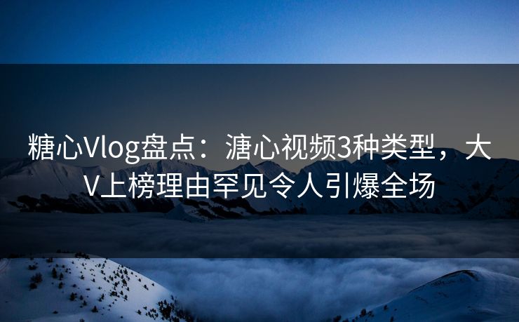 糖心Vlog盘点：溏心视频3种类型，大V上榜理由罕见令人引爆全场