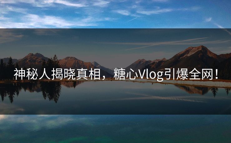 神秘人揭晓真相，糖心Vlog引爆全网！