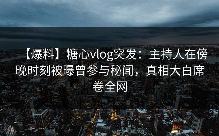 【爆料】糖心vlog突发：主持人在傍晚时刻被曝曾参与秘闻，真相大白席卷全网