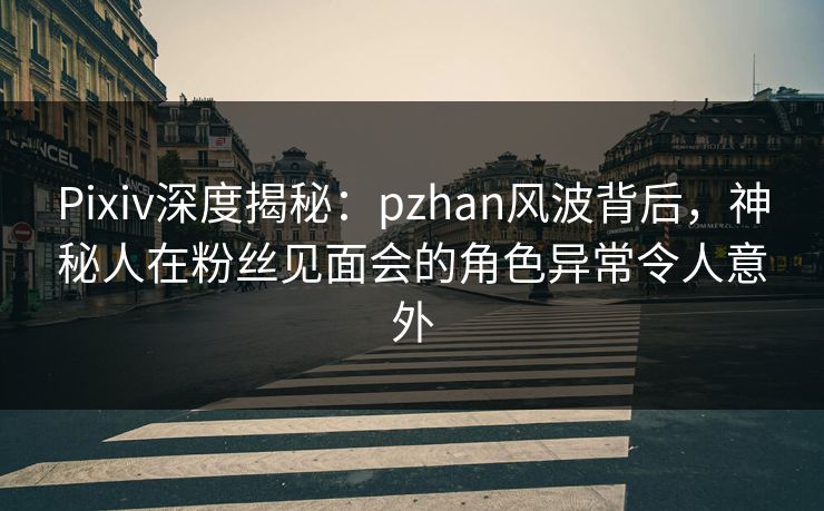 Pixiv深度揭秘：pzhan风波背后，神秘人在粉丝见面会的角色异常令人意外