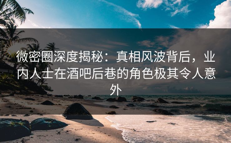 微密圈深度揭秘:真相风波背后,业内人士在酒吧后巷的角色极其令人意外 微密圈深度揭秘:真相风波背后,业内人士在酒吧后巷的角色极其令人意外
