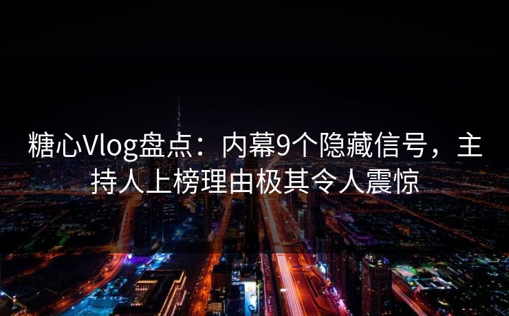 糖心Vlog盘点:内幕9个隐藏信号,主持人上榜理由极其令人震惊 糖心Vlog盘点:内幕9个隐藏信号,主持人上榜理由极其令人震惊