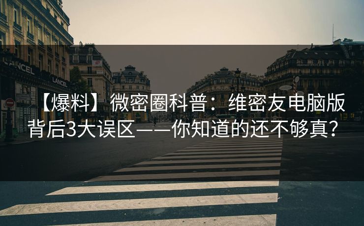 【爆料】微密圈科普：维密友电脑版背后3大误区——你知道的还不够真？