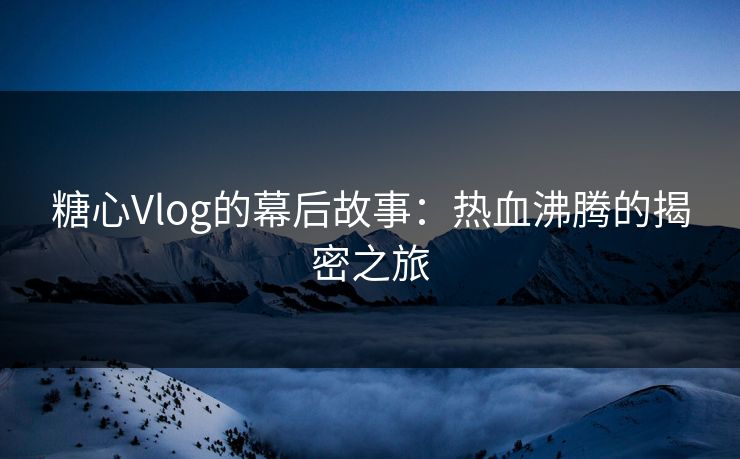 糖心Vlog的幕后故事：热血沸腾的揭密之旅