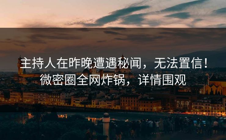 主持人在昨晚遭遇秘闻，无法置信！微密圈全网炸锅，详情围观