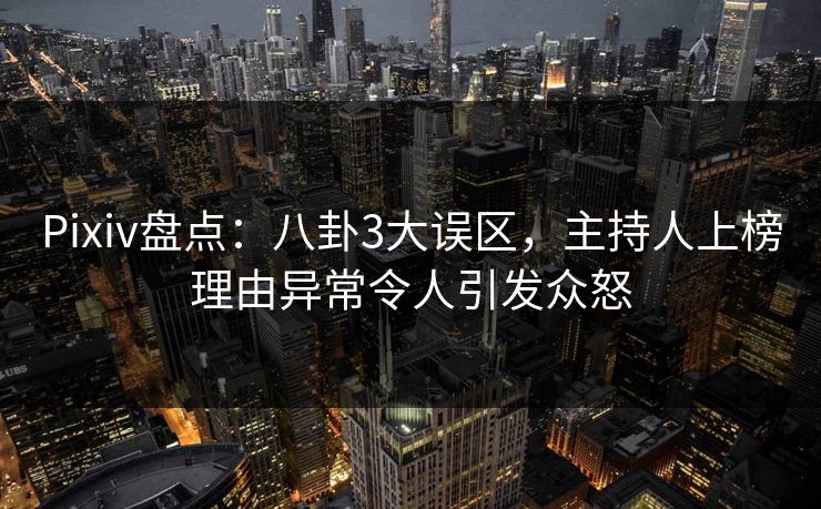 Pixiv盘点：八卦3大误区，主持人上榜理由异常令人引发众怒