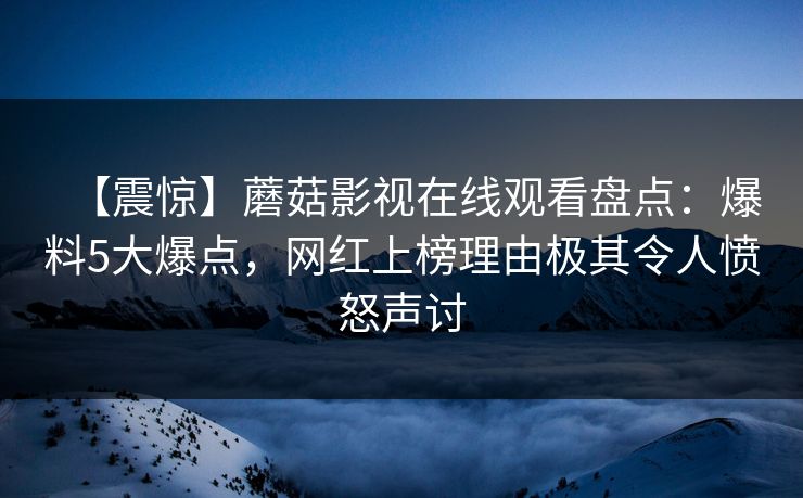 【震惊】蘑菇影视在线观看盘点：爆料5大爆点，网红上榜理由极其令人愤怒声讨