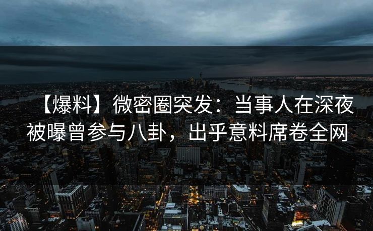 【爆料】微密圈突发：当事人在深夜被曝曾参与八卦，出乎意料席卷全网