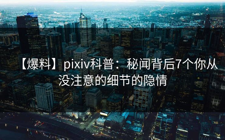 【爆料】pixiv科普：秘闻背后7个你从没注意的细节的隐情