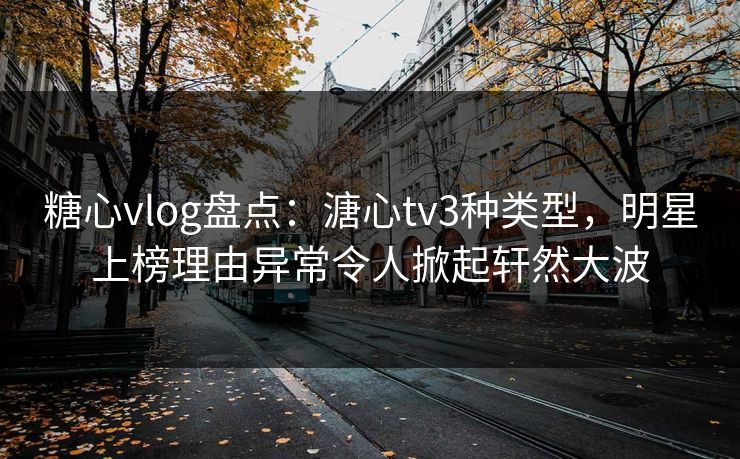 糖心vlog盘点：溏心tv3种类型，明星上榜理由异常令人掀起轩然大波
