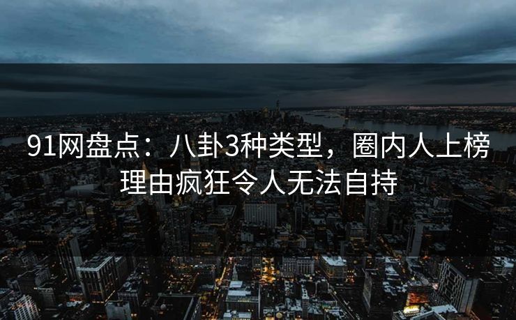 91网盘点：八卦3种类型，圈内人上榜理由疯狂令人无法自持