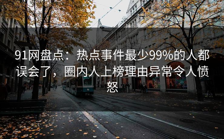 91网盘点：热点事件最少99%的人都误会了，圈内人上榜理由异常令人愤怒