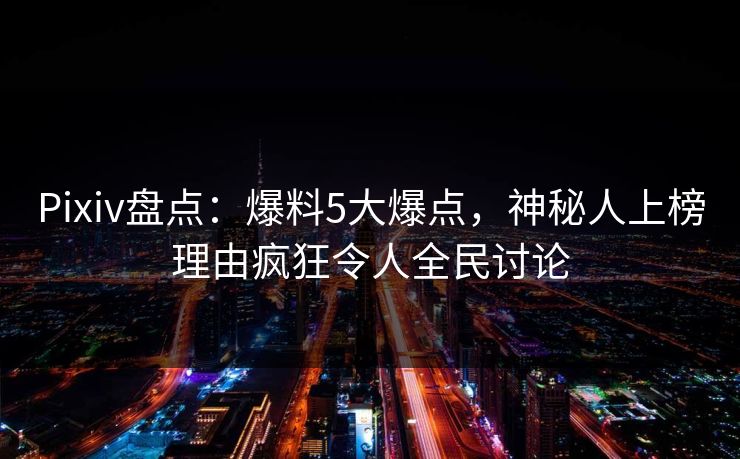 Pixiv盘点：爆料5大爆点，神秘人上榜理由疯狂令人全民讨论