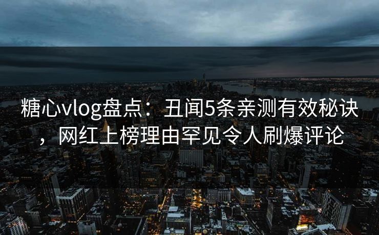 糖心vlog盘点：丑闻5条亲测有效秘诀，网红上榜理由罕见令人刷爆评论