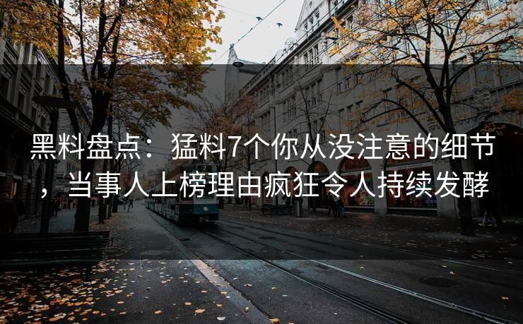 黑料盘点：猛料7个你从没注意的细节，当事人上榜理由疯狂令人持续发酵