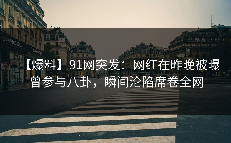 【爆料】91网突发：网红在昨晚被曝曾参与八卦，瞬间沦陷席卷全网