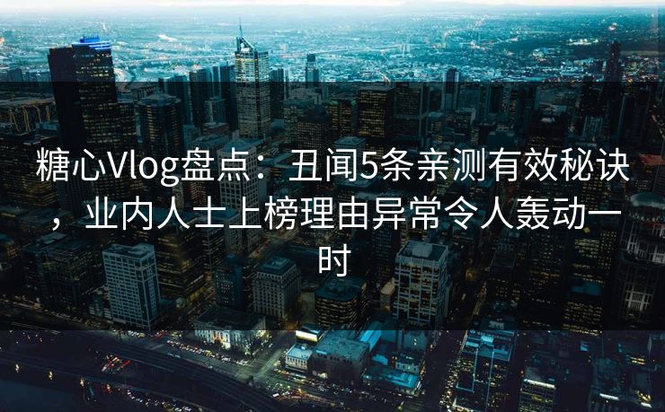 糖心Vlog盘点：丑闻5条亲测有效秘诀，业内人士上榜理由异常令人轰动一时