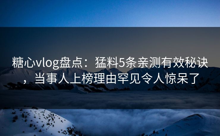 糖心vlog盘点：猛料5条亲测有效秘诀，当事人上榜理由罕见令人惊呆了