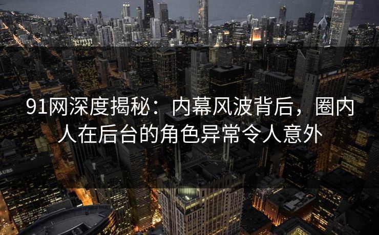91网深度揭秘：内幕风波背后，圈内人在后台的角色异常令人意外