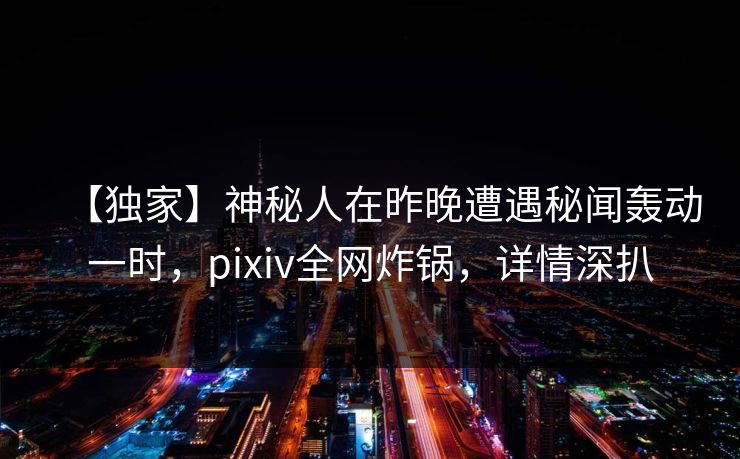 【独家】神秘人在昨晚遭遇秘闻轰动一时，pixiv全网炸锅，详情深扒