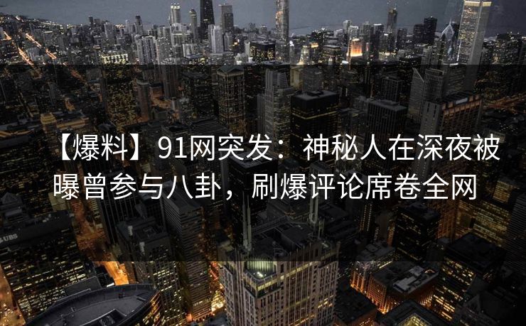 【爆料】91网突发：神秘人在深夜被曝曾参与八卦，刷爆评论席卷全网