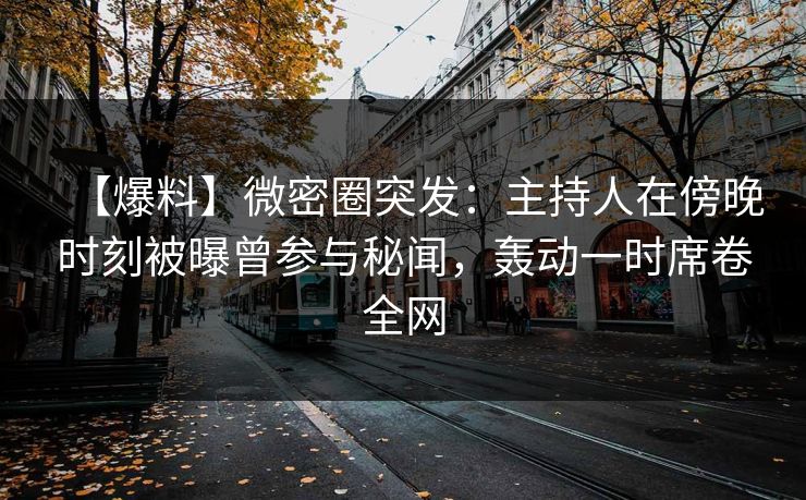【爆料】微密圈突发：主持人在傍晚时刻被曝曾参与秘闻，轰动一时席卷全网
