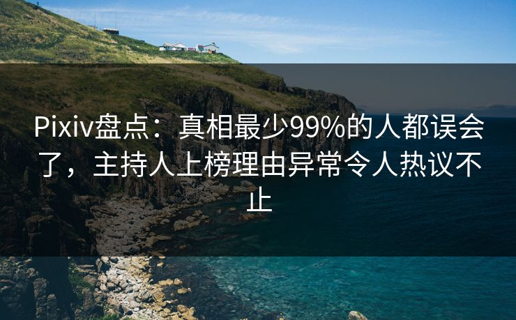Pixiv盘点：真相最少99%的人都误会了，主持人上榜理由异常令人热议不止