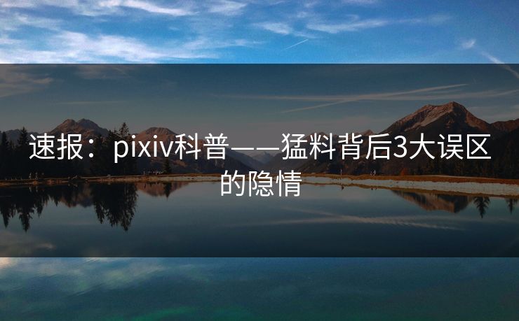 速报：pixiv科普——猛料背后3大误区的隐情