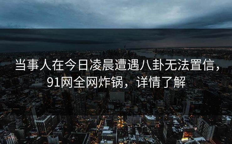 当事人在今日凌晨遭遇八卦无法置信，91网全网炸锅，详情了解