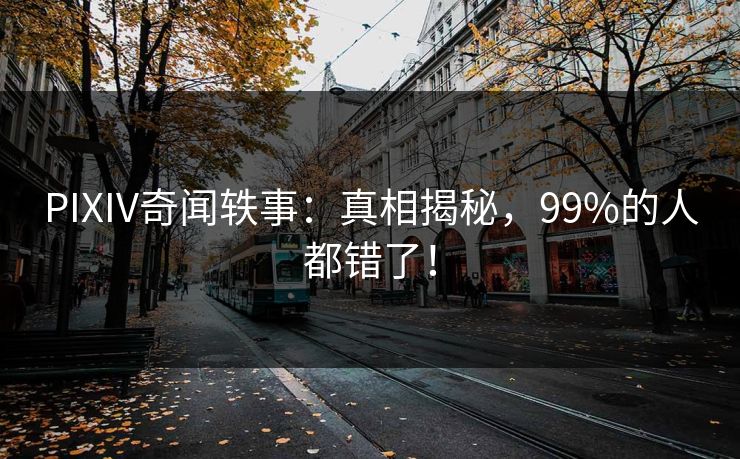 PIXIV奇闻轶事：真相揭秘，99%的人都错了！