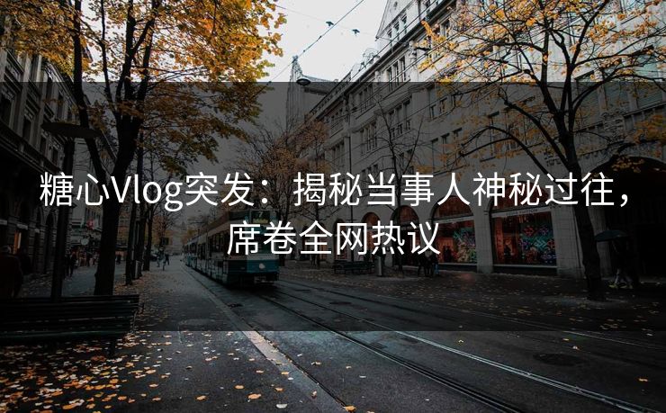 糖心Vlog突发：揭秘当事人神秘过往，席卷全网热议