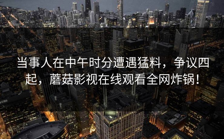 当事人在中午时分遭遇猛料，争议四起，蘑菇影视在线观看全网炸锅！