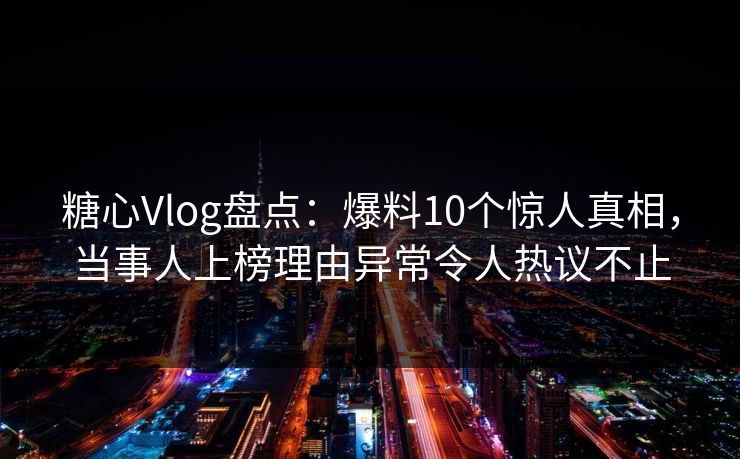 糖心Vlog盘点：爆料10个惊人真相，当事人上榜理由异常令人热议不止