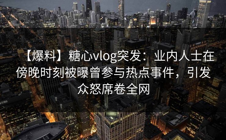 【爆料】糖心vlog突发：业内人士在傍晚时刻被曝曾参与热点事件，引发众怒席卷全网