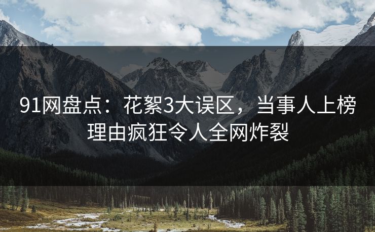 91网盘点：花絮3大误区，当事人上榜理由疯狂令人全网炸裂