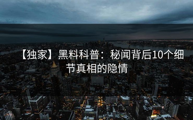 【独家】黑料科普：秘闻背后10个细节真相的隐情