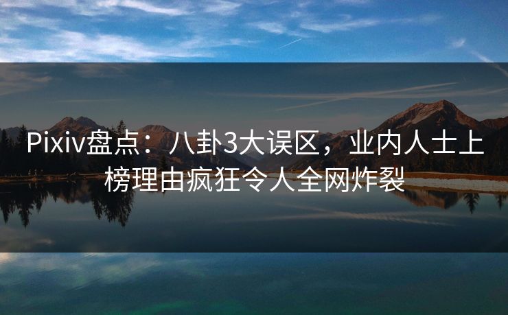 Pixiv盘点：八卦3大误区，业内人士上榜理由疯狂令人全网炸裂