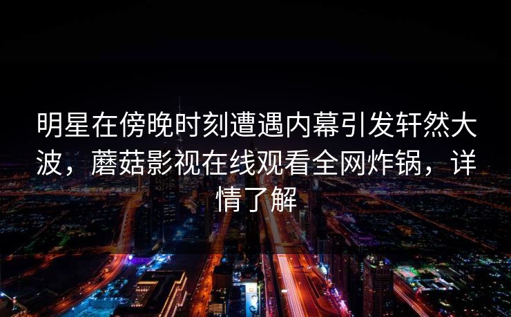 明星在傍晚时刻遭遇内幕引发轩然大波，蘑菇影视在线观看全网炸锅，详情了解