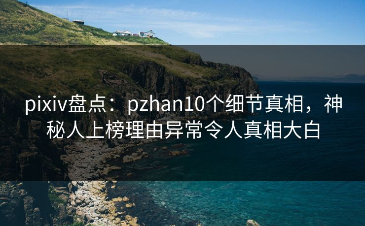 pixiv盘点:pzhan10个细节真相,神秘人上榜理由异常令人真相大白 pixiv盘点:pzhan10个细节真相,神秘人上榜理由异常令人真相大白