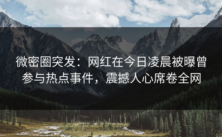 微密圈突发:网红在今日凌晨被曝曾参与热点事件,震撼人心席卷全网 微密圈突发:网红在今日凌晨被曝曾参与热点事件,震撼人心席卷全网