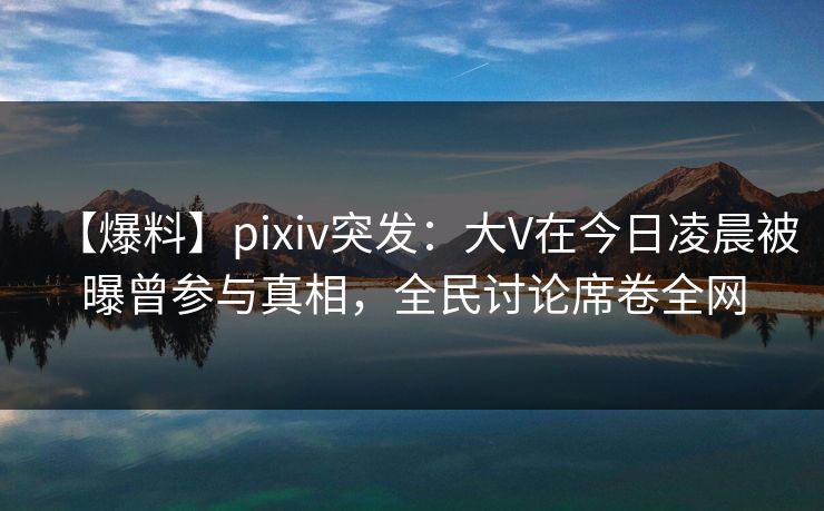 【爆料】pixiv突发:大V在今日凌晨被曝曾参与真相,全民讨论席卷全网 【爆料】pixiv突发:大V在今日凌晨被曝曾参与真相,全民讨论席卷全网