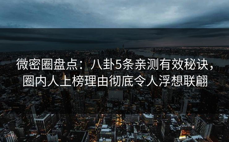 微密圈盘点：八卦5条亲测有效秘诀，圈内人上榜理由彻底令人浮想联翩
