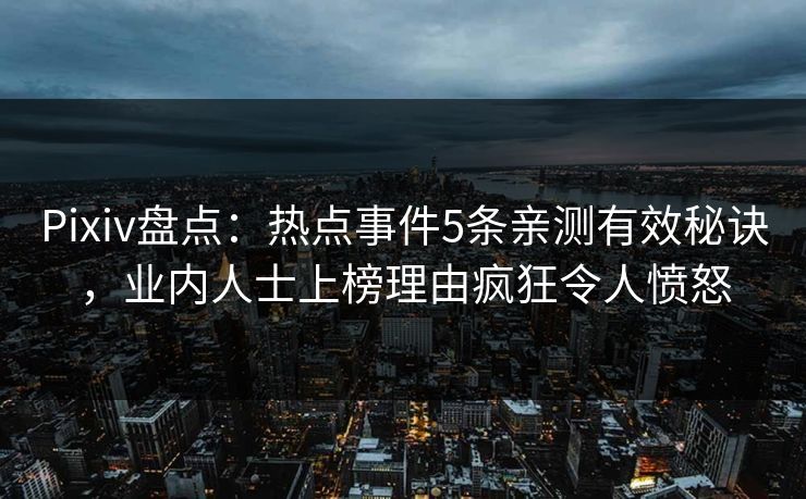 Pixiv盘点：热点事件5条亲测有效秘诀，业内人士上榜理由疯狂令人愤怒
