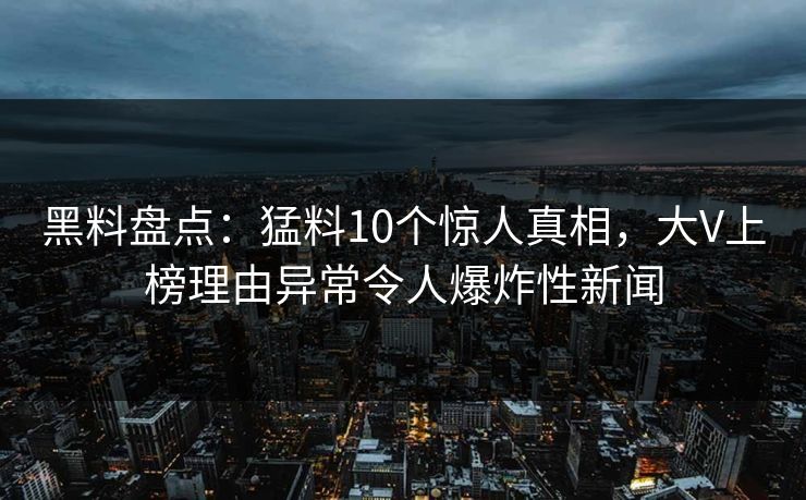 黑料盘点:猛料10个惊人真相,大V上榜理由异常令人爆炸性新闻 黑料盘点:猛料10个惊人真相,大V上榜理由异常令人爆炸性新闻