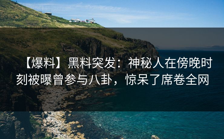 【爆料】黑料突发：神秘人在傍晚时刻被曝曾参与八卦，惊呆了席卷全网