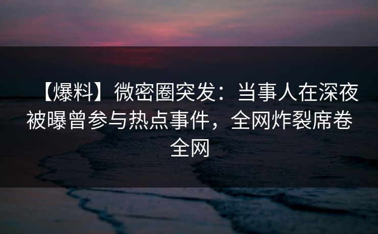 【爆料】微密圈突发:当事人在深夜被曝曾参与热点事件,全网炸裂席卷全网 【爆料】微密圈突发:当事人在深夜被曝曾参与热点事件,全网炸裂席卷全网