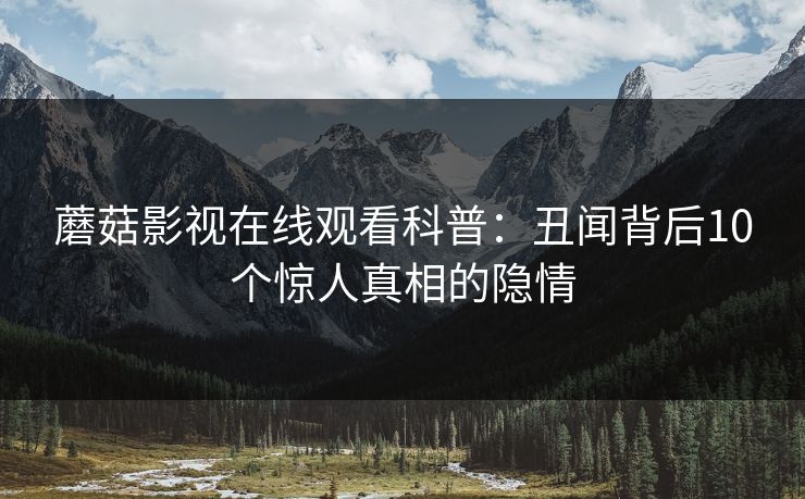 蘑菇影视在线观看科普：丑闻背后10个惊人真相的隐情