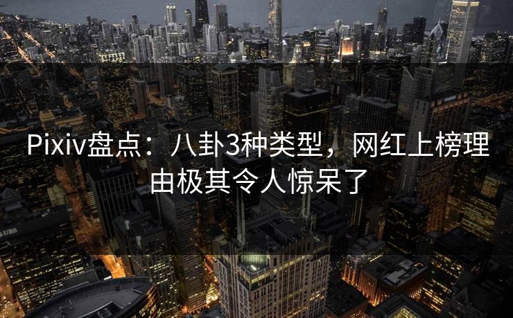 Pixiv盘点：八卦3种类型，网红上榜理由极其令人惊呆了