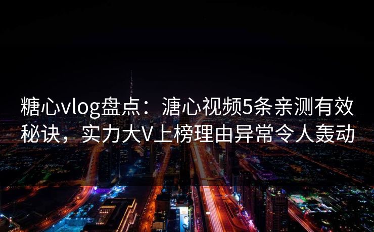 糖心vlog盘点：溏心视频5条亲测有效秘诀，实力大V上榜理由异常令人轰动