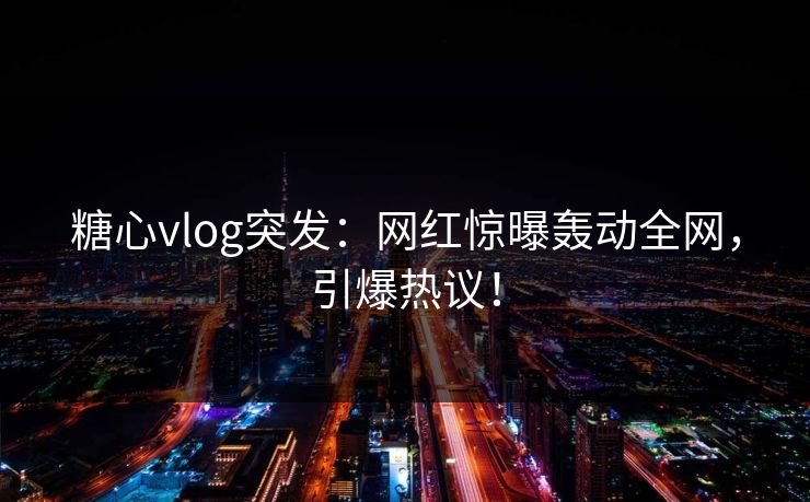 糖心vlog突发：网红惊曝轰动全网，引爆热议！